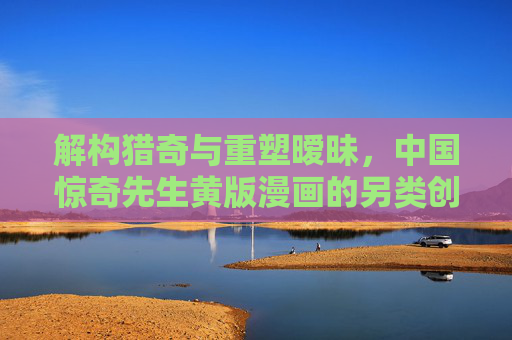 解构猎奇与重塑暧昧，中国惊奇先生黄版漫画的另类创作与文化现象，解构猎奇与重塑暧昧，中国惊奇先生黄版漫画的另类创作与文化现象
