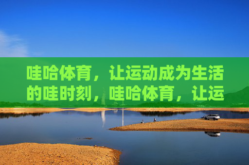 哇哈体育，让运动成为生活的哇时刻，哇哈体育，让运动成为生活的哇时刻