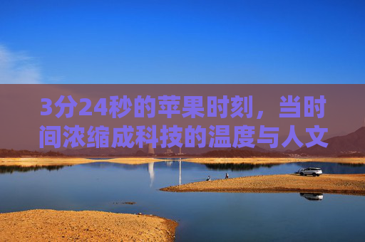 3分24秒的苹果时刻，当时间浓缩成科技的温度与人文的回响，3分24秒苹果时刻，科技温度与人文的浓缩回响