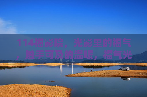 114福影院，光影里的福气，触手可及的温暖，福气光影，触手可及