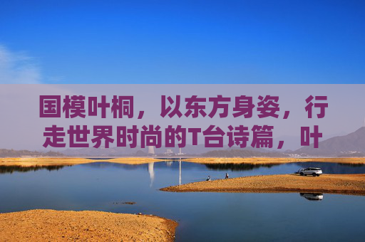 国模叶桐，以东方身姿，行走世界时尚的T台诗篇，叶桐，东方身姿，T台上的世界诗篇