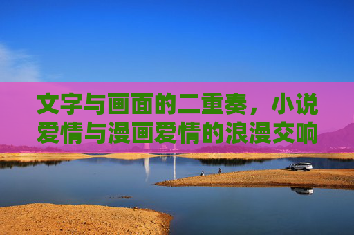 文字与画面的二重奏，小说爱情与漫画爱情的浪漫交响