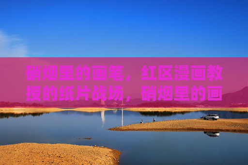 硝烟里的画笔，红区漫画教授的纸片战场，硝烟里的画笔，红区漫画教授的纸片战场