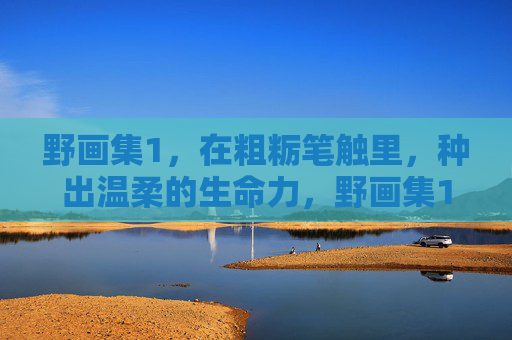 野画集1，在粗粝笔触里，种出温柔的生命力，野画集1，粗粝笔触种温柔生命力