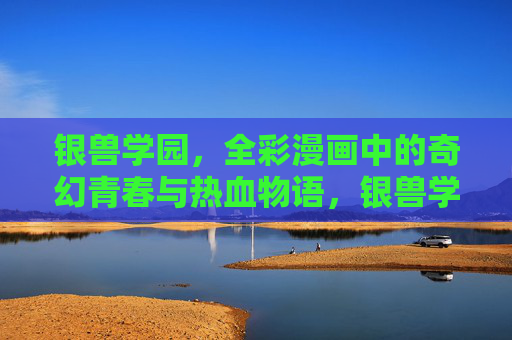 银兽学园，全彩漫画中的奇幻青春与热血物语，银兽学园，奇幻青春热血物语