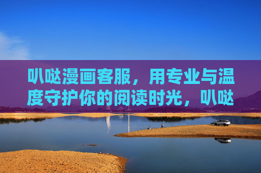 叭哒漫画客服，用专业与温度守护你的阅读时光，叭哒漫画客服，专业温度，守护阅读时光