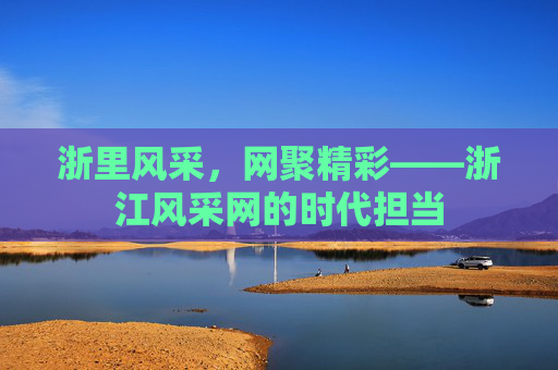 浙里风采，网聚精彩——浙江风采网的时代担当