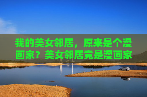 我的美女邻居，原来是个漫画家？美女邻居竟是漫画家？