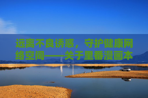 远离不良诱惑，守护健康网络空间——关于里番漫画本子库全的正确认知，远离不良诱惑，守护健康网络——里番漫画的正确认知