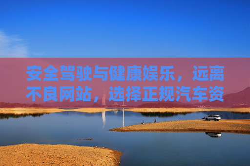 安全驾驶与健康娱乐，远离不良网站，选择正规汽车资讯平台，安全驾驶，健康娱乐，选择正规汽车资讯平台远离不良信息