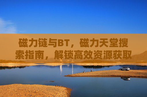 磁力链与BT，磁力天堂搜索指南，解锁高效资源获取