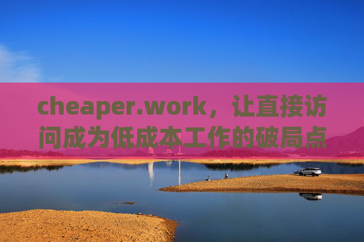 cheaper.work，让直接访问成为低成本工作的破局点，cheaper.work，直接访问，低成本工作的破局点