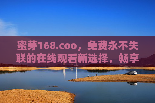 蜜芽168.coo，免费永不失联的在线观看新选择，畅享优质影视无界限，蜜芽168.coo，免费永不失联的在线观影新选择