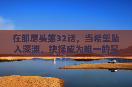 在那尽头第32话，当希望坠入深渊，抉择成为唯一的星光，希望坠深渊，抉择为唯一星光