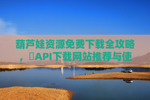 葫芦娃资源免费下载全攻略，汅API下载网站推荐与使用指南