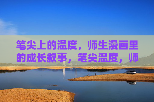 笔尖上的温度，师生漫画里的成长叙事，笔尖温度，师生漫画成长叙事