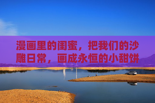 漫画里的闺蜜，把我们的沙雕日常，画成永恒的小甜饼