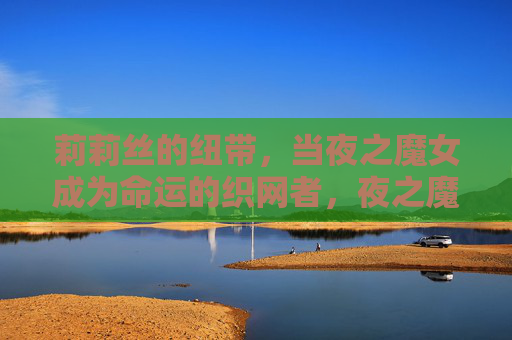 莉莉丝的纽带，当夜之魔女成为命运的织网者，夜之魔女莉莉丝，命运的织网者