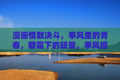 漫画情敌决斗，拳风里的青春，糖霜下的较量，拳风掠糖霜，青春对决时