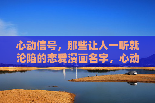 心动信号，那些让人一听就沦陷的恋爱漫画名字，心动信号，一听就沦陷的恋爱漫画名