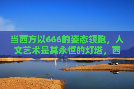 当西方以666的姿态领跑，人文艺术是其永恒的灯塔，西方领跑，人文艺术的永恒灯塔