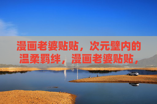 漫画老婆贴贴，次元壁内的温柔羁绊，漫画老婆贴贴，次元壁内的温柔羁绊