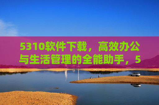 5310软件下载，高效办公与生活管理的全能助手，5310软件下载，高效办公与生活管理的全能助手