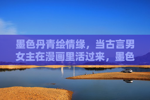 墨色丹青绘情缘，当古言男女主在漫画里活过来，墨色丹青绘漫画，古言男女主活情缘
