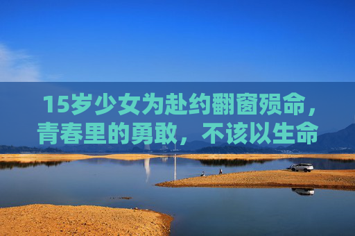 15岁少女为赴约翻窗殒命，青春里的勇敢，不该以生命为赌注，15岁少女赴约翻窗殒命，青春勇敢，不该以生命为赌注