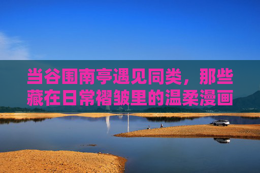 当谷围南亭遇见同类，那些藏在日常褶皱里的温柔漫画，谷围南亭遇同类，日常褶皱里的温柔漫画