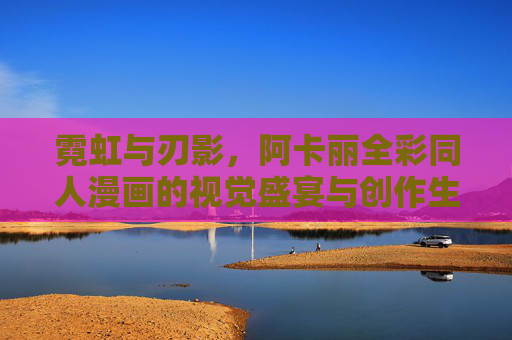 霓虹与刃影，阿卡丽全彩同人漫画的视觉盛宴与创作生态，霓虹与刃影，阿卡丽全彩同人漫画的视觉盛宴与创作生态