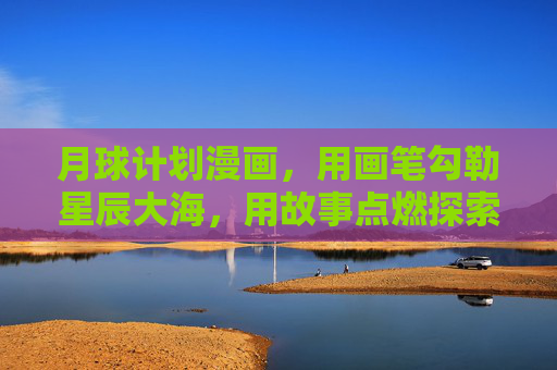 月球计划漫画，用画笔勾勒星辰大海，用故事点燃探索梦想