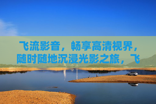 飞流影音，畅享高清视界，随时随地沉浸光影之旅，飞流影音，高清视界，沉浸随行