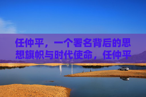 任仲平，一个署名背后的思想旗帜与时代使命，任仲平，思想旗帜的时代使命