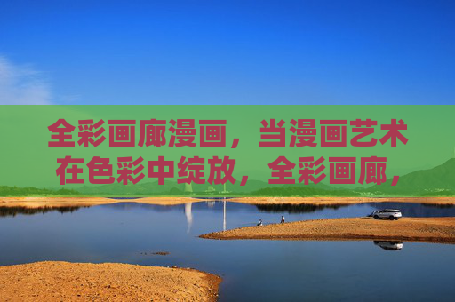 全彩画廊漫画，当漫画艺术在色彩中绽放，全彩画廊，漫画艺术的色彩绽放