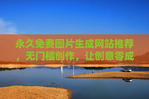 永久免费图片生成网站推荐，无门槛创作，让创意零成本落地，永久免费图片生成网站推荐，无门槛，创意零成本落地