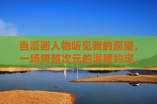 当漫画人物听见我的愿望，一场跨越次元的温暖约定，漫画人物听见我的愿望，跨越次元的温暖约定