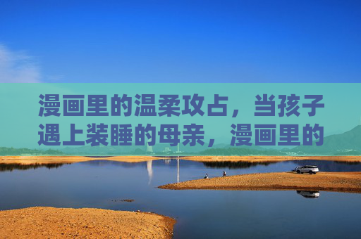 漫画里的温柔攻占，当孩子遇上装睡的母亲，漫画里的温柔攻占，孩子遇上装睡的母亲