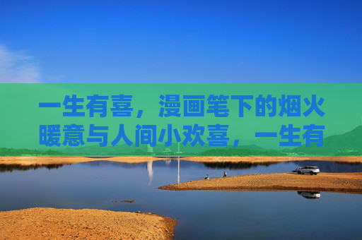 一生有喜，漫画笔下的烟火暖意与人间小欢喜，一生有喜，漫画笔下的烟火暖意与人间小欢喜