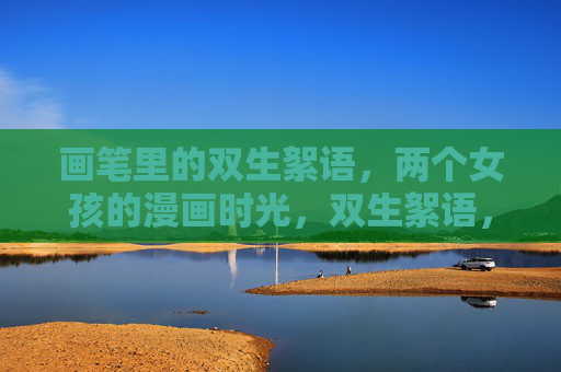 画笔里的双生絮语，两个女孩的漫画时光，双生絮语，画笔里的漫画时光