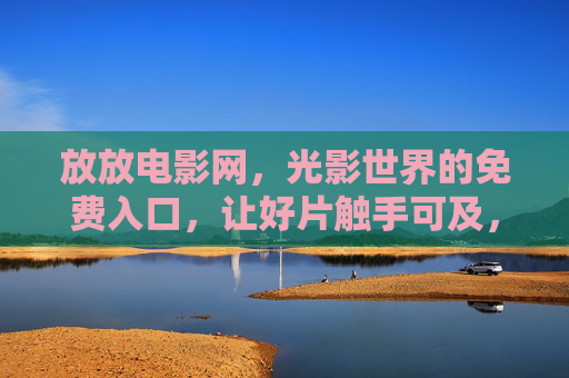 放放电影网，光影世界的免费入口，让好片触手可及，放放电影网，光影世界的免费好片入口