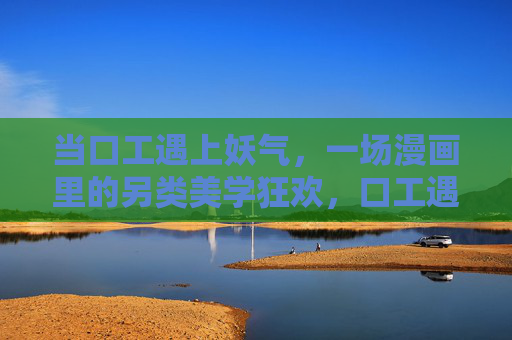当口工遇上妖气，一场漫画里的另类美学狂欢，口工遇妖气，漫画另类美学狂欢