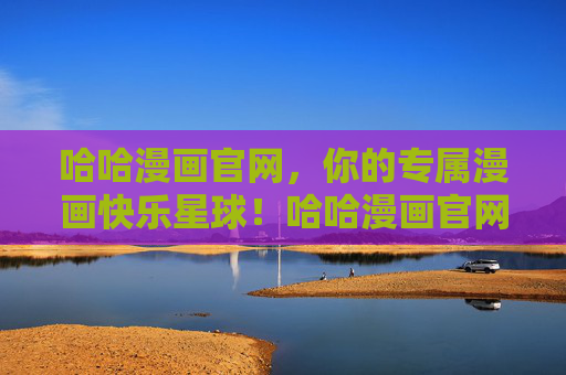哈哈漫画官网，你的专属漫画快乐星球！哈哈漫画官网，专属漫画快乐星球