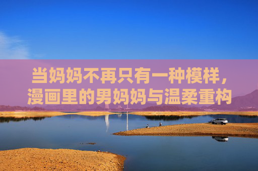 当妈妈不再只有一种模样，漫画里的男妈妈与温柔重构