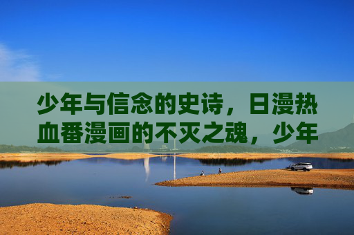 少年与信念的史诗，日漫热血番漫画的不灭之魂，少年热血史诗，信念的不灭之魂