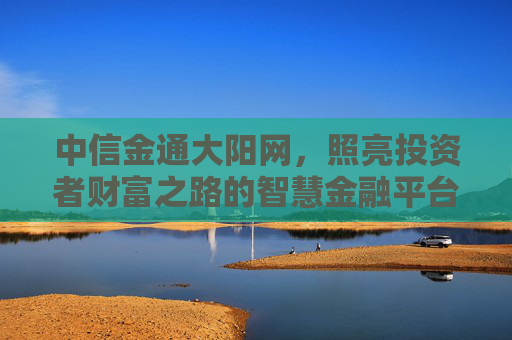 中信金通大阳网，照亮投资者财富之路的智慧金融平台，中信金通大阳网，智慧金融照亮财富之路