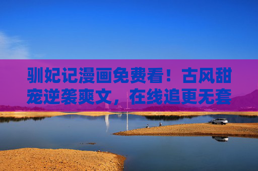 驯妃记漫画免费看！古风甜宠逆袭爽文，在线追更无套路，驯妃记漫画，古风甜宠逆袭爽文，免费看在线追更无套路