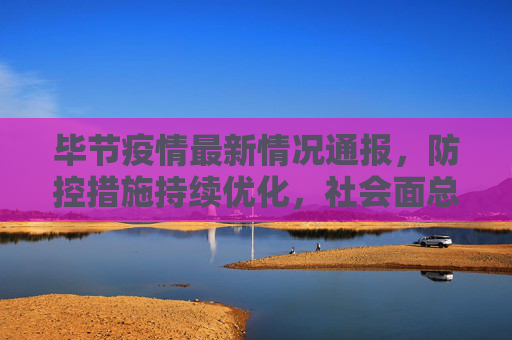 毕节疫情最新情况通报，防控措施持续优化，社会面总体平稳，毕节疫情最新通报，防控措施持续优化 社会面总体平稳
