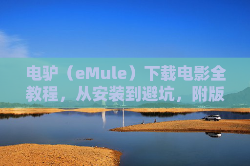 电驴（eMule）下载电影全教程，从安装到避坑，附版权提醒，电驴下载电影全教程，从安装到避坑，附版权提醒