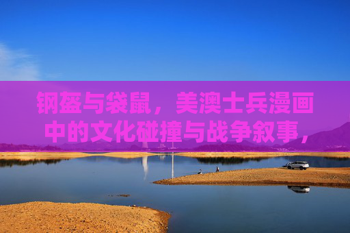 钢盔与袋鼠，美澳士兵漫画中的文化碰撞与战争叙事，钢盔与袋鼠，美澳士兵漫画中的文化碰撞与战争叙事